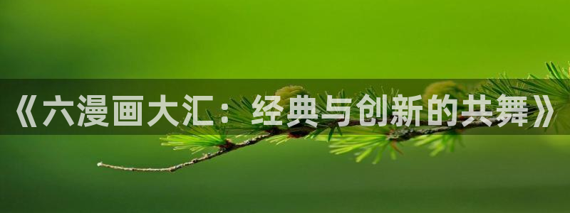 喵趣漫画正版官网下载：《六漫画大汇：经典与创新的共舞》