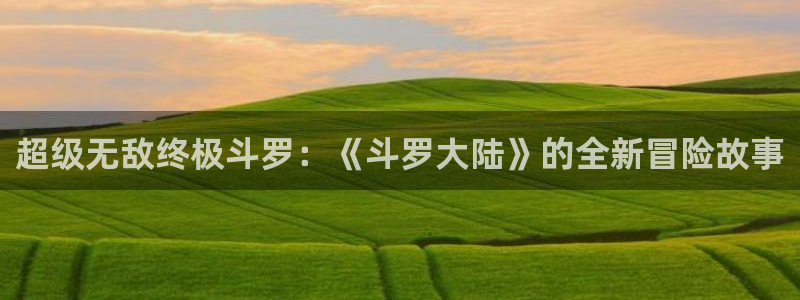喵趣漫画复活版：超级无敌终极斗罗：《斗罗大陆》的全新冒险故事