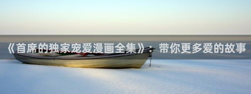 喵趣漫画app下载安装：《首席的独家宠爱漫画全集》：带你更多爱的故事